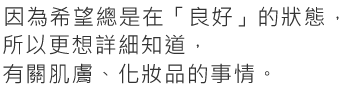 因為希望總是在「良好」的狀態，所以更想詳細知道，有關肌膚、化妝品的事情。