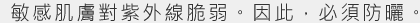 敏感肌膚對紫外線脆弱。因此，必須防曬。