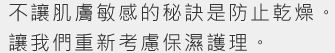 不讓肌膚敏感的秘訣是防止乾燥。讓我們重新考慮保濕護理。