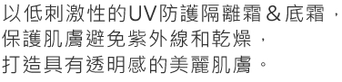 以低刺激性的UV防護隔離霜＆底霜，保護肌膚避免紫外線和乾燥，打造具有透明感的美麗肌膚。