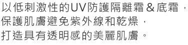 以低刺激性的UV防護隔離霜＆底霜，保護肌膚避免紫外線和乾燥，打造具有透明感的美麗肌膚。